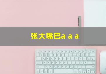 张大嘴巴a a a